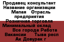 Продавец-консультант › Название организации ­ Мапая › Отрасль предприятия ­ Розничная торговля › Минимальный оклад ­ 24 000 - Все города Работа » Вакансии   . Тыва респ.,Ак-Довурак г.